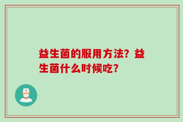 益生菌的服用方法?益生菌什么时候吃? 益生菌的服用方法?益生菌什么时候吃?