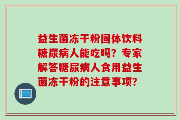 益生菌冻干粉固体饮料糖尿病人能吃吗？专家解答糖尿病人食用益生菌冻干粉的注意事项？