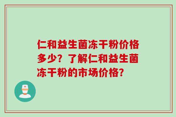 仁和益生菌冻干粉价格多少？了解仁和益生菌冻干粉的市场价格？
