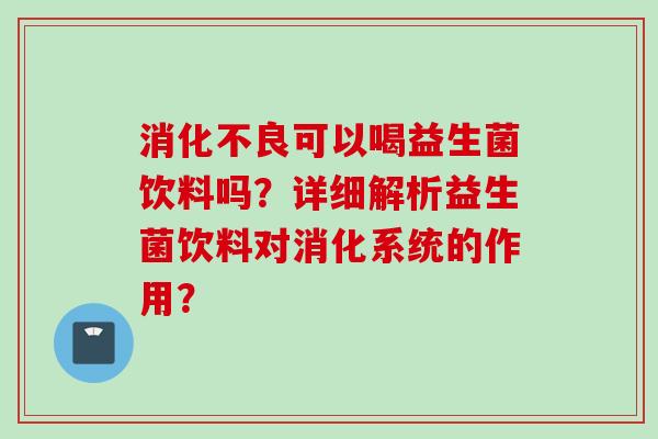 消化不良可以喝益生菌饮料吗？详细解析益生菌饮料对消化系统的作用？