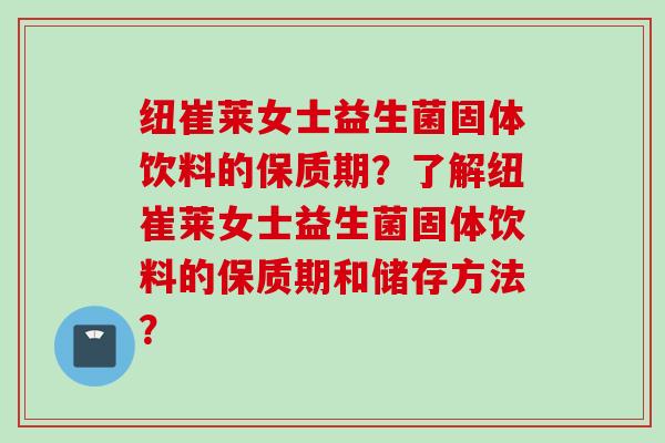 纽崔莱女士益生菌固体饮料的保质期?了解纽崔莱女士益生菌固体饮料的保质期和储存方法? 纽崔莱女士益生菌固体饮料的保质期?了解纽崔莱女士益生菌固体饮料的保质期和储存方法?