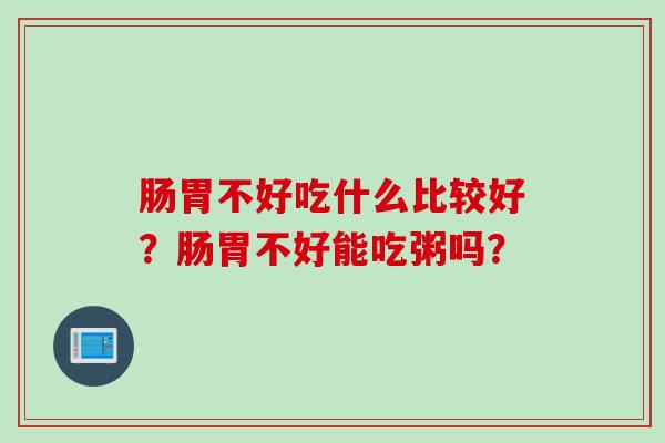 肠胃不好吃什么比较好？肠胃不好能吃粥吗？