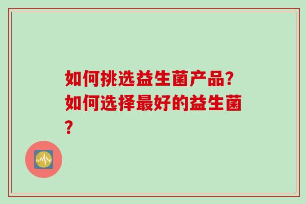 如何挑选益生菌产品？如何选择最好的益生菌？