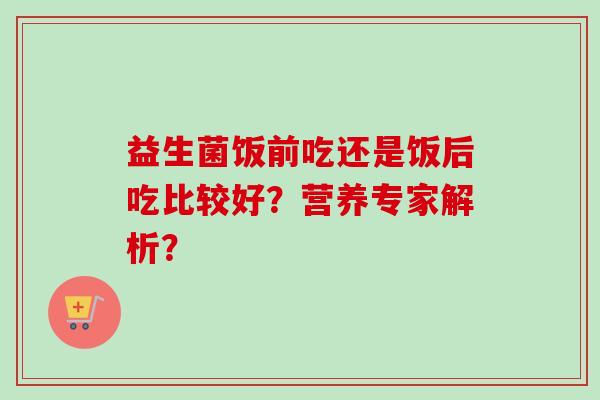 益生菌饭前吃还是饭后吃比较好?营养专家解析? 益生菌饭前吃还是饭后吃比较好?营养专家解析?