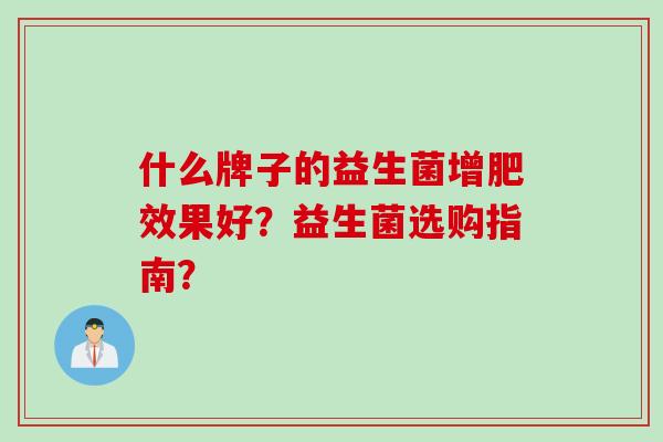什么牌子的益生菌增肥效果好?益生菌选购指南? 什么牌子的益生菌增肥效果好?益生菌选购指南?