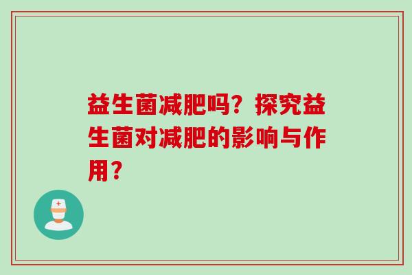 益生菌吗?探究益生菌对的影响与作用? 益生菌吗?探究益生菌对的影响与作用?