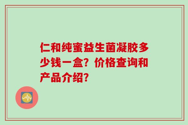 仁和纯蜜益生菌凝胶多少钱一盒？价格查询和产品介绍？