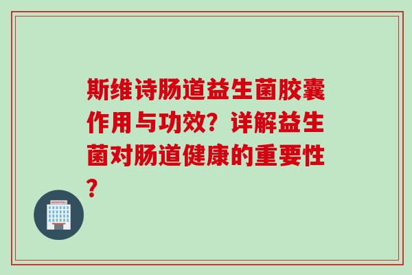 斯维诗肠道益生菌胶囊作用与功效?详解益生菌对肠道健康的重要性? 斯维诗肠道益生菌胶囊作用与功效?详解益生菌对肠道健康的重要性?