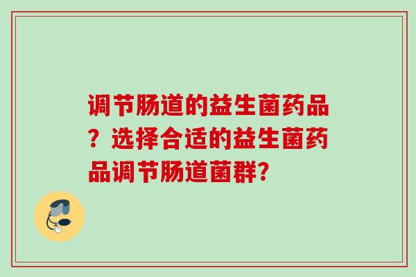 调节肠道的益生菌药品?选择合适的益生菌药品调节肠道菌群? 调节肠道的益生菌药品?选择合适的益生菌药品调节肠道菌群?