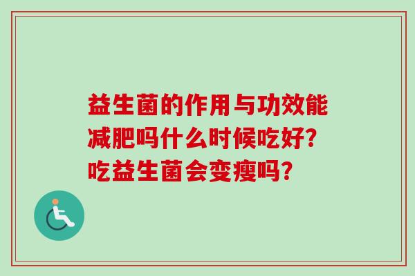 益生菌的作用与功效能吗什么时候吃好?吃益生菌会变瘦吗? 益生菌的作用与功效能吗什么时候吃好?吃益生菌会变瘦吗?