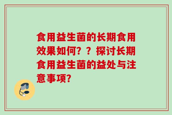 食用益生菌的长期食用效果如何？？探讨长期食用益生菌的益处与注意事项？