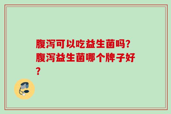 可以吃益生菌吗?益生菌哪个牌子好? 可以吃益生菌吗?益生菌哪个牌子好?
