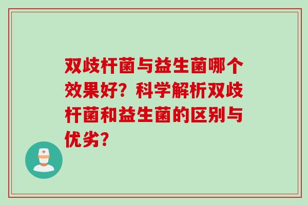 双歧杆菌与益生菌哪个效果好?科学解析双歧杆菌和益生菌的区别与优劣? 双歧杆菌与益生菌哪个效果好?科学解析双歧杆菌和益生菌的区别与优劣?