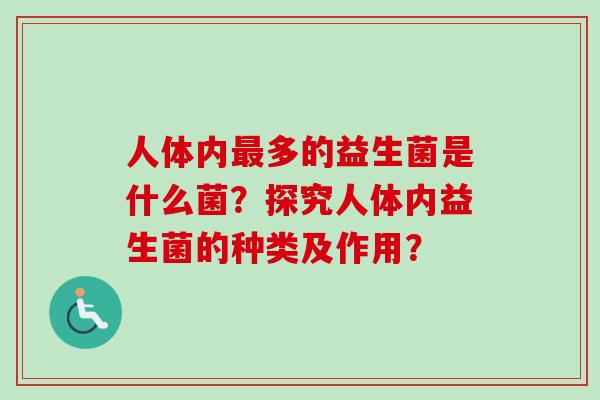 人体内多的益生菌是什么菌?探究人体内益生菌的种类及作用? 人体内多的益生菌是什么菌?探究人体内益生菌的种类及作用?