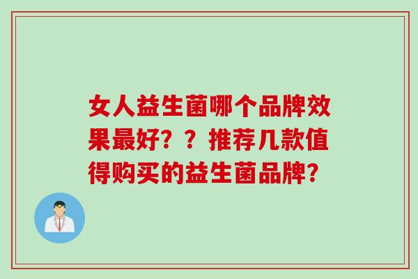 女人益生菌哪个品牌效果好??推荐几款值得购买的益生菌品牌? 女人益生菌哪个品牌效果好??推荐几款值得购买的益生菌品牌?