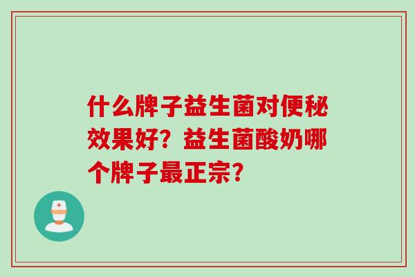 什么牌子益生菌对效果好?益生菌酸奶哪个牌子正宗? 什么牌子益生菌对效果好?益生菌酸奶哪个牌子正宗?