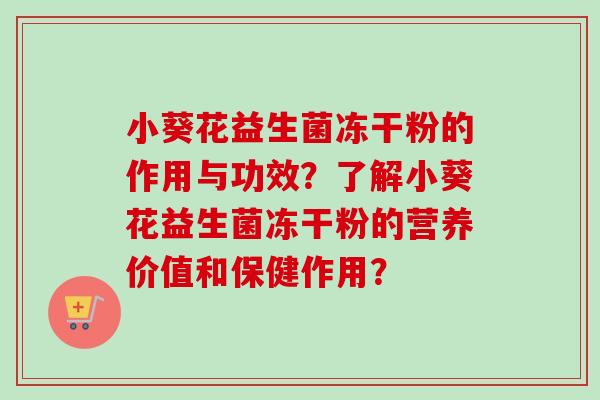 小葵花益生菌冻干粉的作用与功效?了解小葵花益生菌冻干粉的营养价值和保健作用? 小葵花益生菌冻干粉的作用与功效?了解小葵花益生菌冻干粉的营养价值和保健作用?
