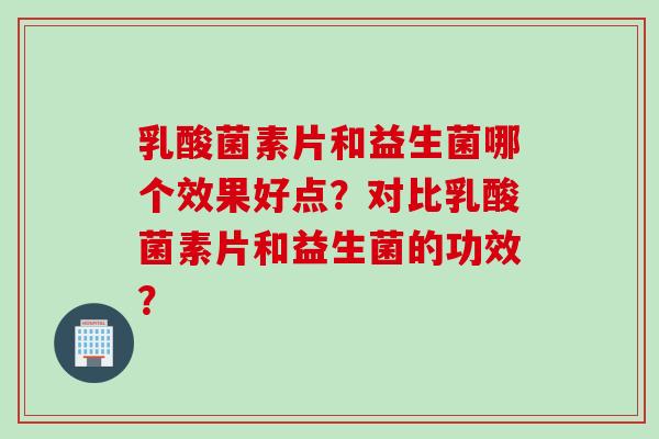 乳酸菌素片和益生菌哪个效果好点?对比乳酸菌素片和益生菌的功效? 乳酸菌素片和益生菌哪个效果好点?对比乳酸菌素片和益生菌的功效?