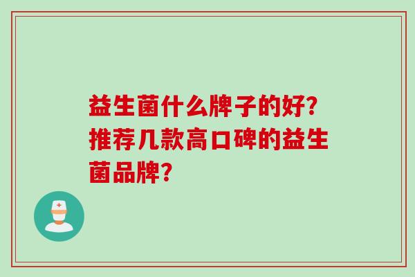 益生菌什么牌子的好?推荐几款高口碑的益生菌品牌? 益生菌什么牌子的好?推荐几款高口碑的益生菌品牌?