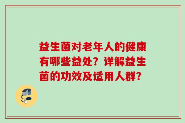 益生菌对老年人的健康有哪些益处?详解益生菌的功效及适用人群? 益生菌对老年人的健康有哪些益处?详解益生菌的功效及适用人群?
