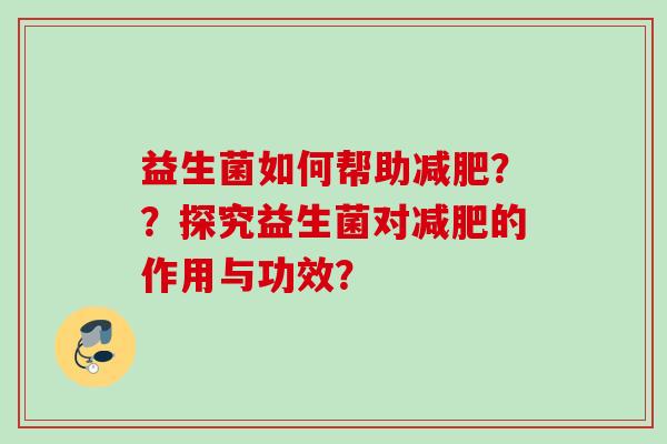 益生菌如何帮助??探究益生菌对的作用与功效? 益生菌如何帮助??探究益生菌对的作用与功效?