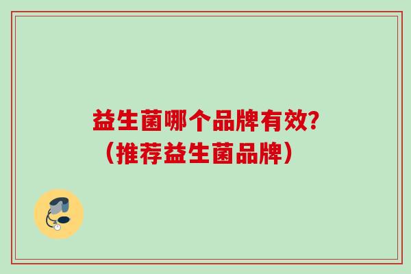 益生菌哪个品牌有效?(推荐益生菌品牌) 益生菌哪个品牌有效?(推荐益生菌品牌)