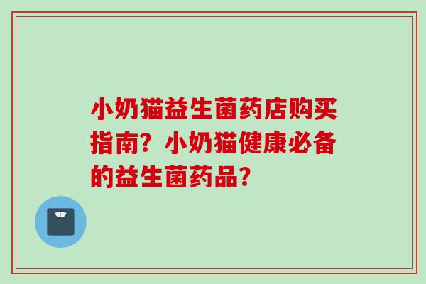 小奶猫益生菌药店购买指南?小奶猫健康必备的益生菌药品? 小奶猫益生菌药店购买指南?小奶猫健康必备的益生菌药品?