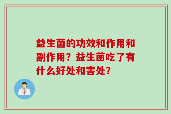 益生菌的功效和作用和副作用?益生菌吃了有什么好处和害处? 益生菌的功效和作用和副作用?益生菌吃了有什么好处和害处?