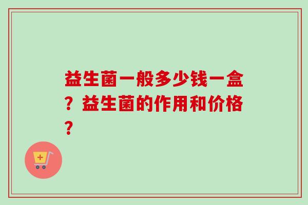 益生菌一般多少钱一盒？益生菌的作用和价格？