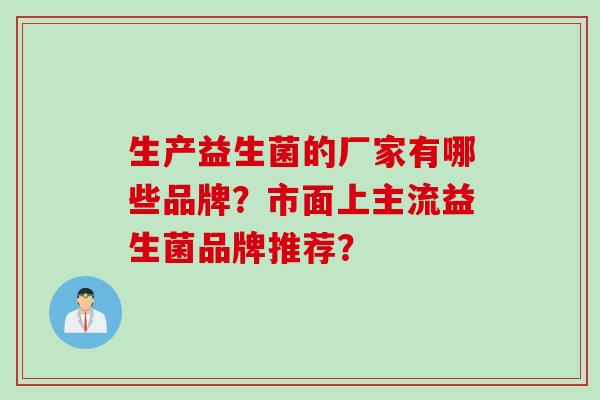 生产益生菌的厂家有哪些品牌？市面上主流益生菌品牌推荐？