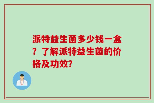 派特益生菌多少钱一盒？了解派特益生菌的价格及功效？