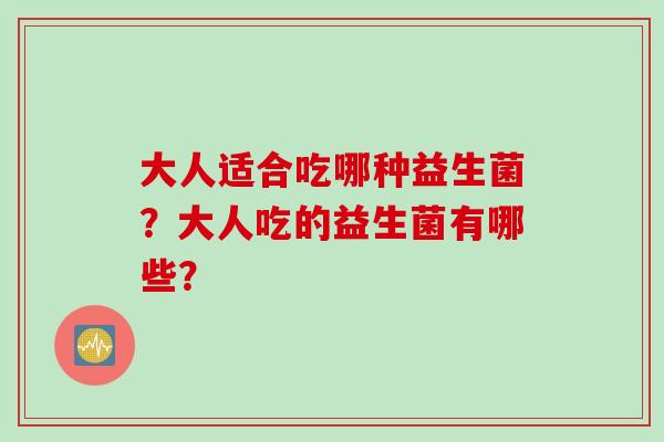 大人适合吃哪种益生菌?大人吃的益生菌有哪些? 大人适合吃哪种益生菌?大人吃的益生菌有哪些?