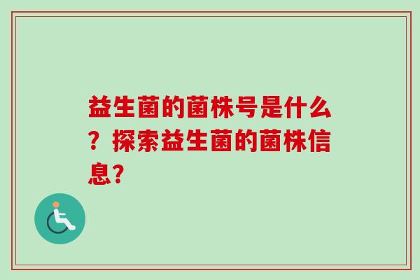 益生菌的菌株号是什么?探索益生菌的菌株信息? 益生菌的菌株号是什么?探索益生菌的菌株信息?