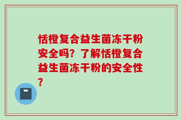 恬橙复合益生菌冻干粉安全吗？了解恬橙复合益生菌冻干粉的安全性？