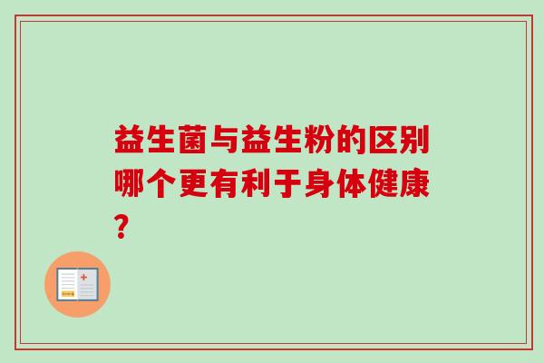 益生菌与益生粉的区别哪个更有利于身体健康? 益生菌与益生粉的区别哪个更有利于身体健康?