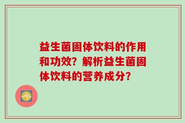 益生菌固体饮料的作用和功效?解析益生菌固体饮料的营养成分? 益生菌固体饮料的作用和功效?解析益生菌固体饮料的营养成分?