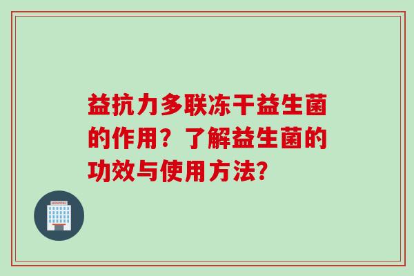 益抗力多联冻干益生菌的作用？了解益生菌的功效与使用方法？
