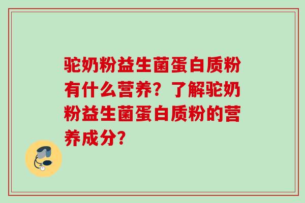 驼奶粉益生菌蛋白质粉有什么营养？了解驼奶粉益生菌蛋白质粉的营养成分？