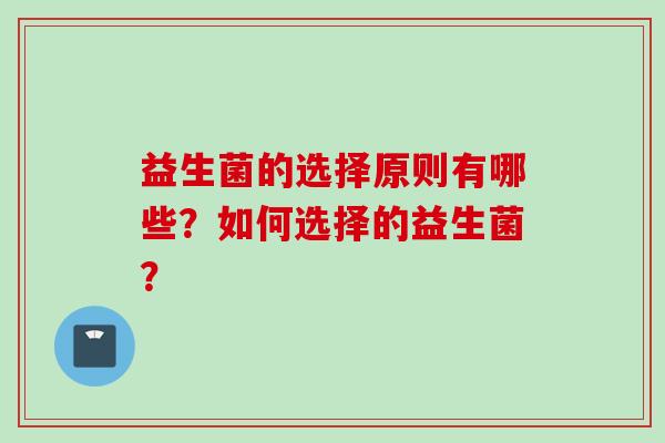 益生菌的选择原则有哪些?如何选择的益生菌? 益生菌的选择原则有哪些?如何选择的益生菌?