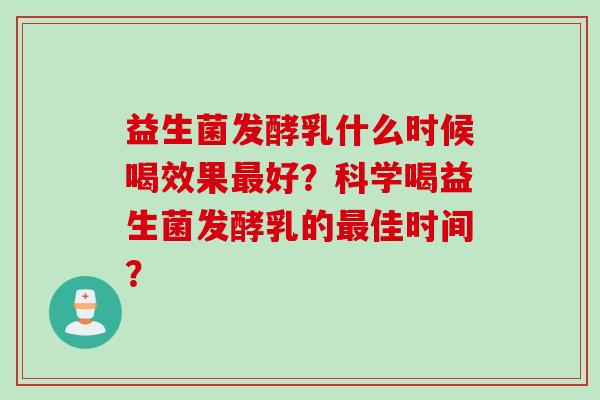 益生菌发酵乳什么时候喝效果好?科学喝益生菌发酵乳的佳时间? 益生菌发酵乳什么时候喝效果好?科学喝益生菌发酵乳的佳时间?
