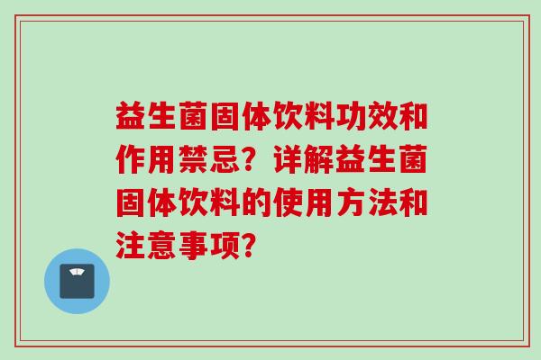 益生菌固体饮料功效和作用禁忌?详解益生菌固体饮料的使用方法和注意事项? 益生菌固体饮料功效和作用禁忌?详解益生菌固体饮料的使用方法和注意事项?