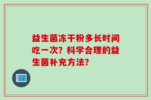益生菌冻干粉多长时间吃一次?科学合理的益生菌补充方法? 益生菌冻干粉多长时间吃一次?科学合理的益生菌补充方法?