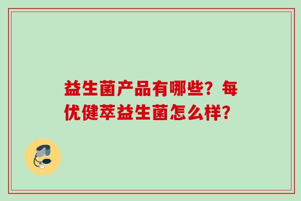 益生菌产品有哪些?每优健萃益生菌怎么样? 益生菌产品有哪些?每优健萃益生菌怎么样?