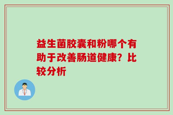 益生菌胶囊和粉哪个有助于改善肠道健康?比较分析 益生菌胶囊和粉哪个有助于改善肠道健康?比较分析