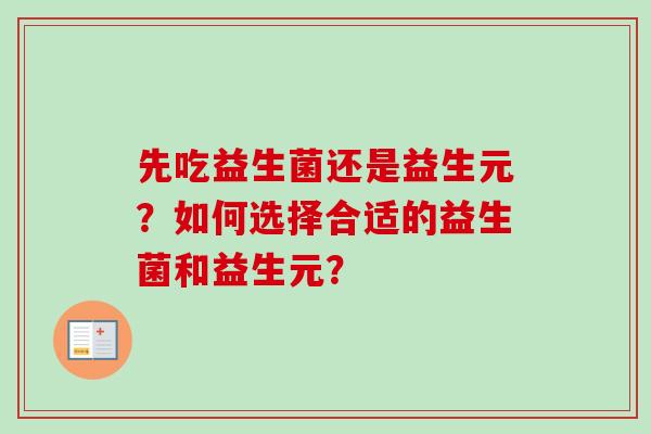 先吃益生菌还是益生元?如何选择合适的益生菌和益生元? 先吃益生菌还是益生元?如何选择合适的益生菌和益生元?
