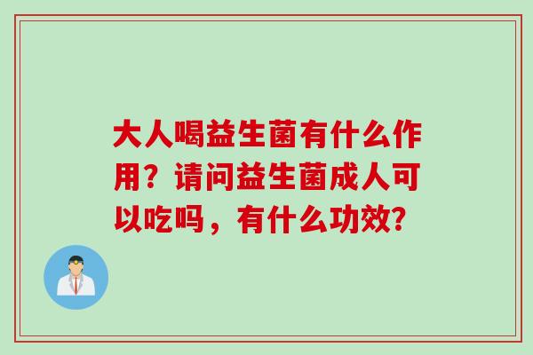 大人喝益生菌有什么作用？请问益生菌成人可以吃吗，有什么功效？