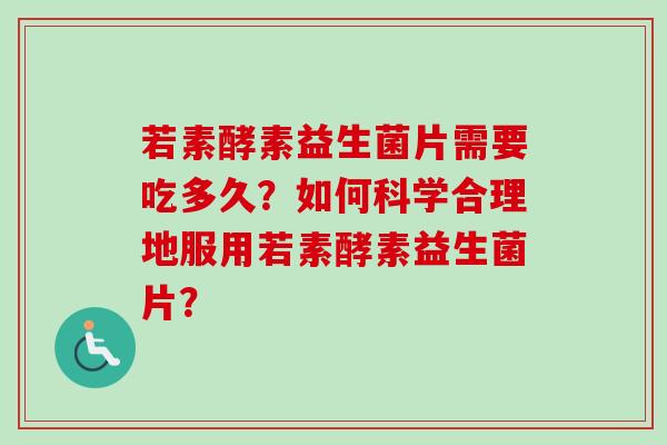若素酵素益生菌片需要吃多久?如何科学合理地服用若素酵素益生菌片? 若素酵素益生菌片需要吃多久?如何科学合理地服用若素酵素益生菌片?
