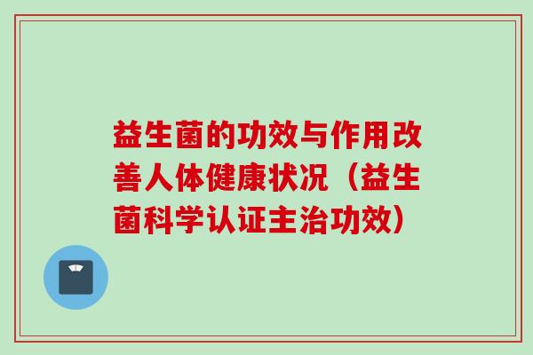 益生菌的功效与作用改善人体健康状况(益生菌科学认证主功效) 益生菌的功效与作用改善人体健康状况(益生菌科学认证主功效)