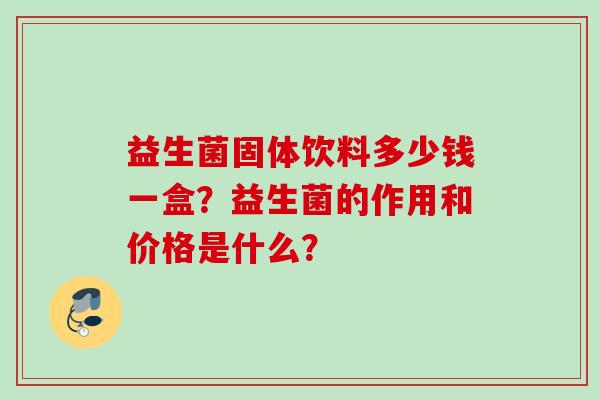 益生菌固体饮料多少钱一盒?益生菌的作用和价格是什么? 益生菌固体饮料多少钱一盒?益生菌的作用和价格是什么?
