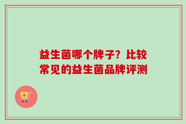 益生菌哪个牌子?比较常见的益生菌品牌评测 益生菌哪个牌子?比较常见的益生菌品牌评测